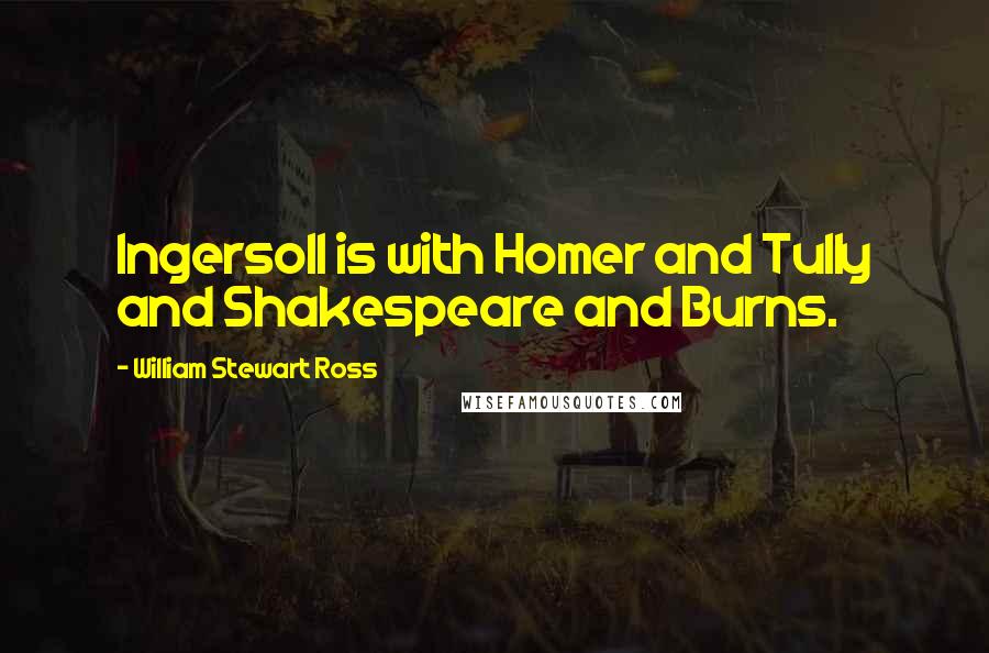 William Stewart Ross Quotes: Ingersoll is with Homer and Tully and Shakespeare and Burns.