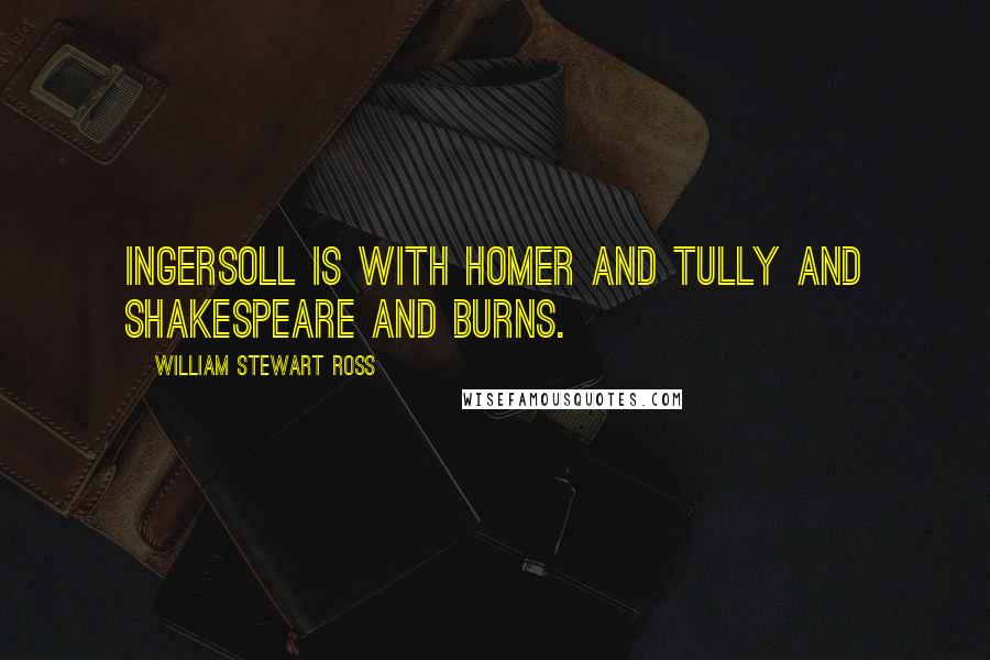 William Stewart Ross Quotes: Ingersoll is with Homer and Tully and Shakespeare and Burns.