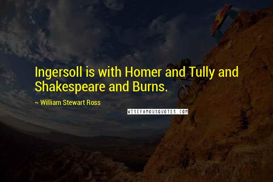 William Stewart Ross Quotes: Ingersoll is with Homer and Tully and Shakespeare and Burns.