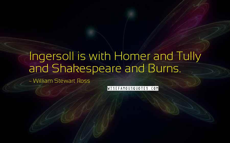 William Stewart Ross Quotes: Ingersoll is with Homer and Tully and Shakespeare and Burns.