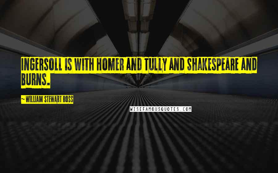 William Stewart Ross Quotes: Ingersoll is with Homer and Tully and Shakespeare and Burns.