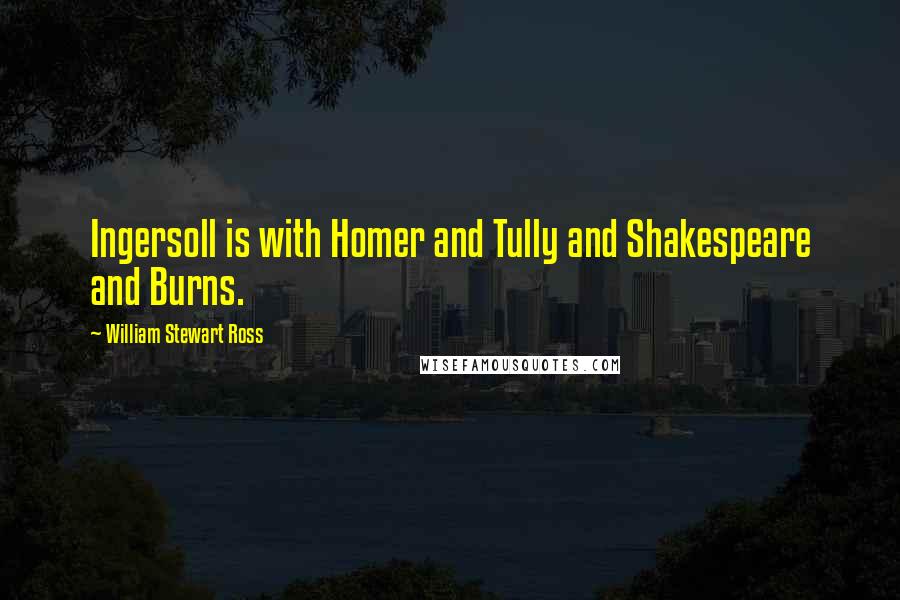 William Stewart Ross Quotes: Ingersoll is with Homer and Tully and Shakespeare and Burns.