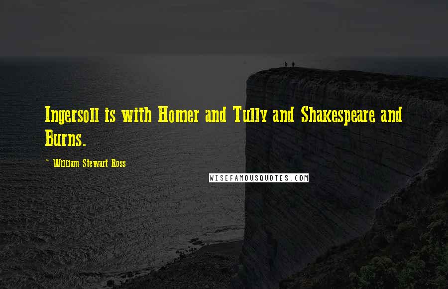 William Stewart Ross Quotes: Ingersoll is with Homer and Tully and Shakespeare and Burns.