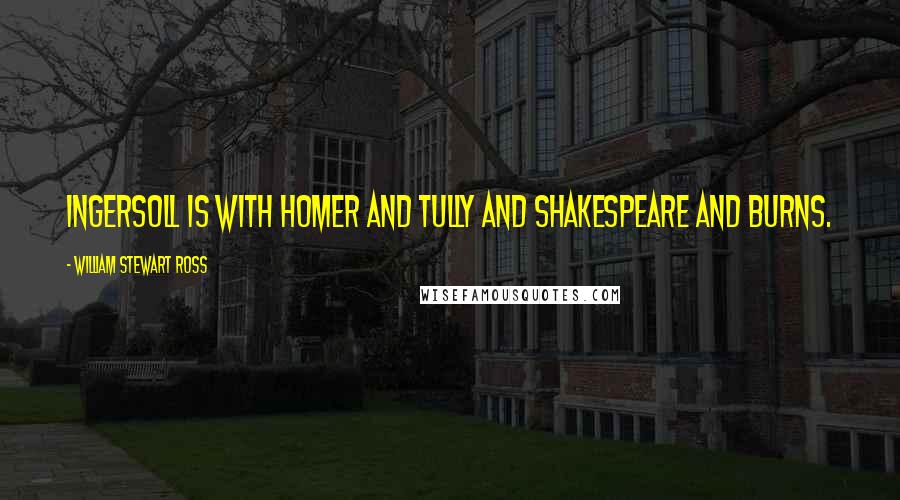 William Stewart Ross Quotes: Ingersoll is with Homer and Tully and Shakespeare and Burns.