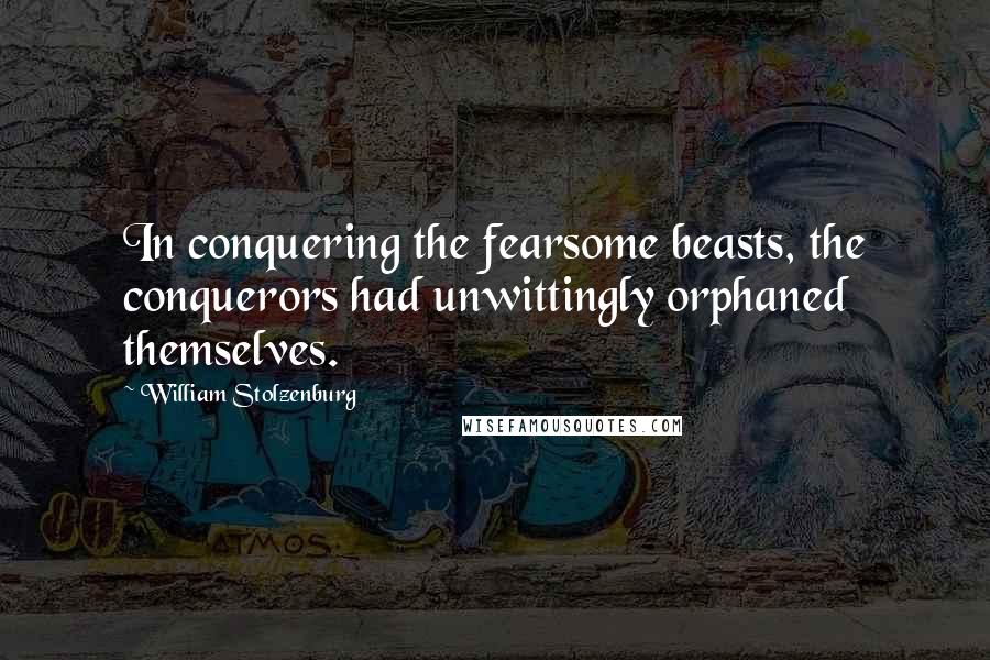 William Stolzenburg Quotes: In conquering the fearsome beasts, the conquerors had unwittingly orphaned themselves.