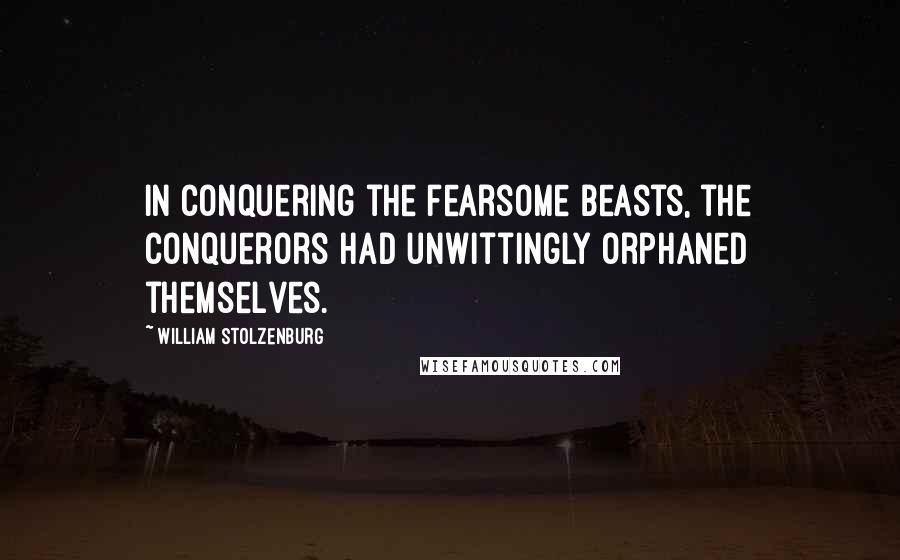 William Stolzenburg Quotes: In conquering the fearsome beasts, the conquerors had unwittingly orphaned themselves.