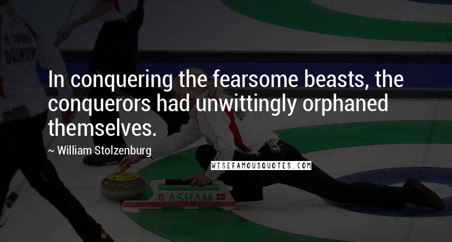 William Stolzenburg Quotes: In conquering the fearsome beasts, the conquerors had unwittingly orphaned themselves.