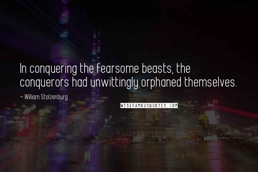 William Stolzenburg Quotes: In conquering the fearsome beasts, the conquerors had unwittingly orphaned themselves.