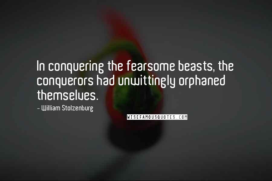 William Stolzenburg Quotes: In conquering the fearsome beasts, the conquerors had unwittingly orphaned themselves.