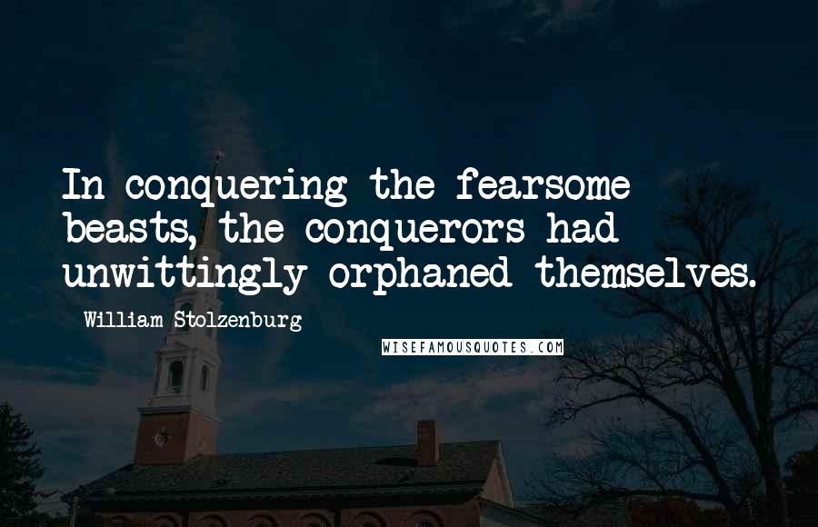 William Stolzenburg Quotes: In conquering the fearsome beasts, the conquerors had unwittingly orphaned themselves.
