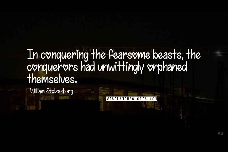 William Stolzenburg Quotes: In conquering the fearsome beasts, the conquerors had unwittingly orphaned themselves.