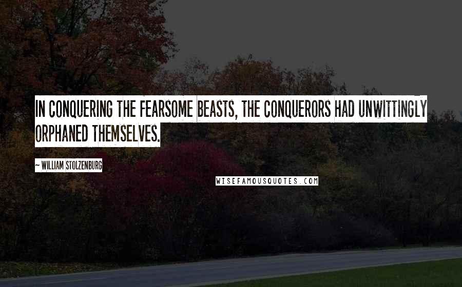 William Stolzenburg Quotes: In conquering the fearsome beasts, the conquerors had unwittingly orphaned themselves.