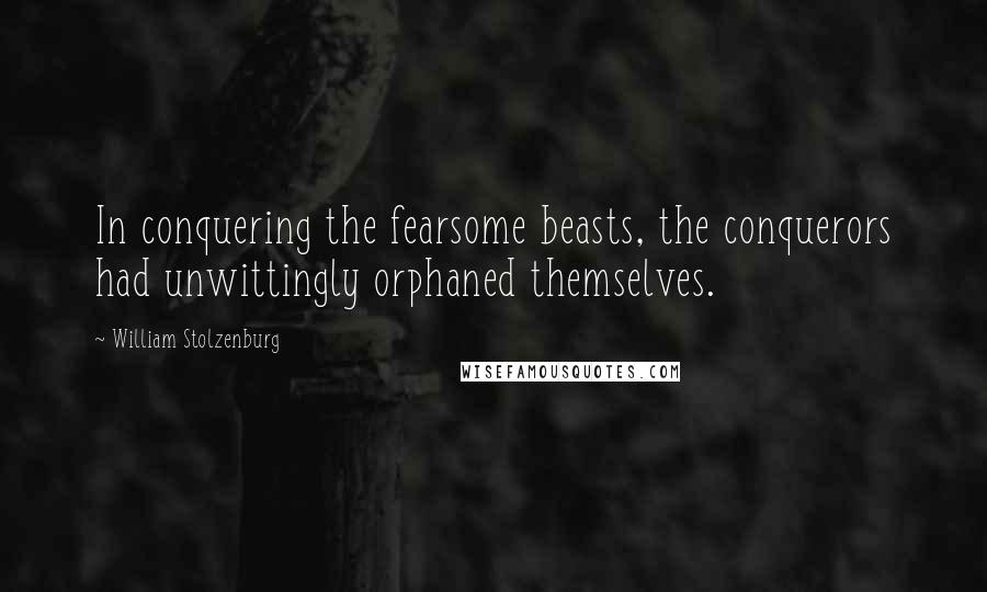 William Stolzenburg Quotes: In conquering the fearsome beasts, the conquerors had unwittingly orphaned themselves.