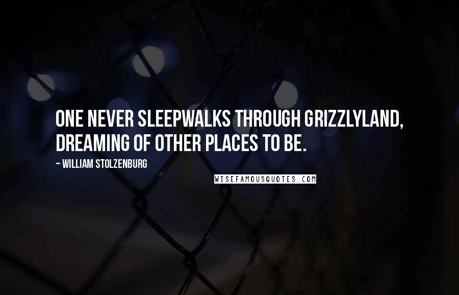 William Stolzenburg Quotes: One never sleepwalks through grizzlyland, dreaming of other places to be.