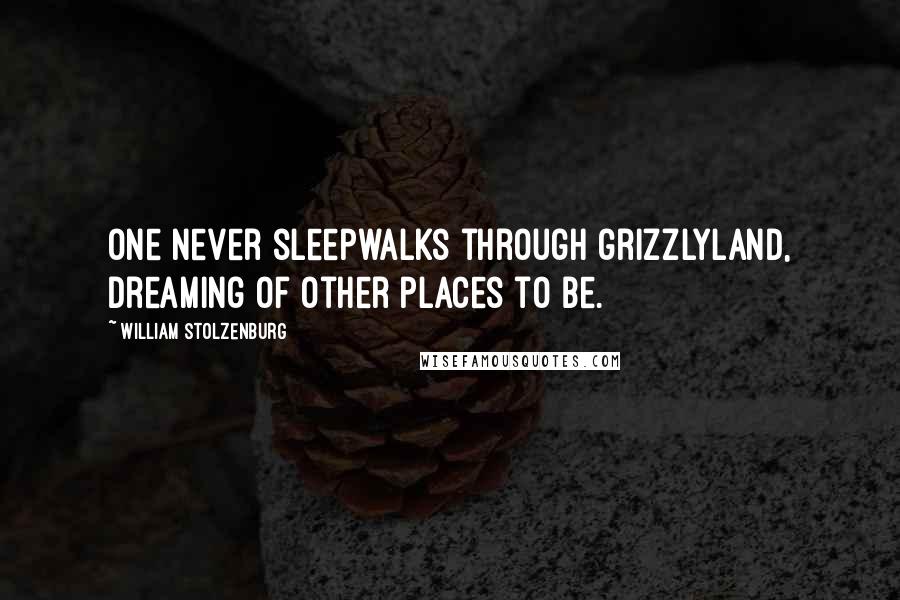 William Stolzenburg Quotes: One never sleepwalks through grizzlyland, dreaming of other places to be.