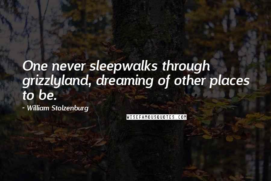 William Stolzenburg Quotes: One never sleepwalks through grizzlyland, dreaming of other places to be.