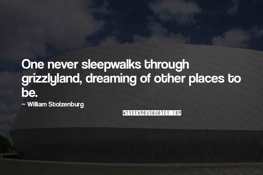 William Stolzenburg Quotes: One never sleepwalks through grizzlyland, dreaming of other places to be.