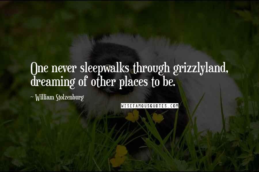 William Stolzenburg Quotes: One never sleepwalks through grizzlyland, dreaming of other places to be.