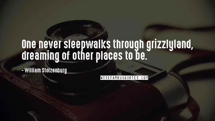 William Stolzenburg Quotes: One never sleepwalks through grizzlyland, dreaming of other places to be.