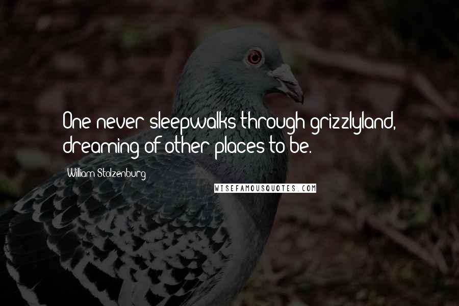 William Stolzenburg Quotes: One never sleepwalks through grizzlyland, dreaming of other places to be.