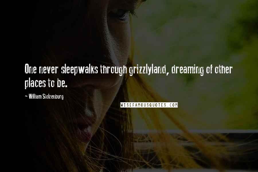 William Stolzenburg Quotes: One never sleepwalks through grizzlyland, dreaming of other places to be.