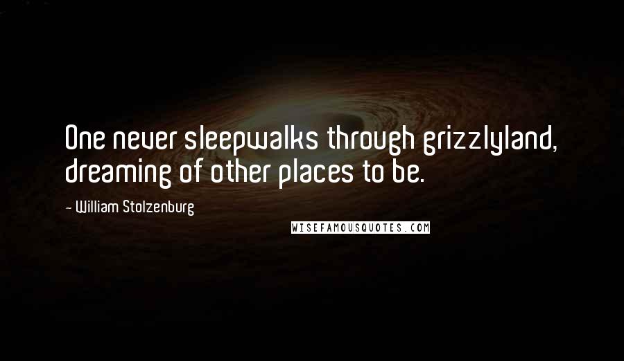 William Stolzenburg Quotes: One never sleepwalks through grizzlyland, dreaming of other places to be.