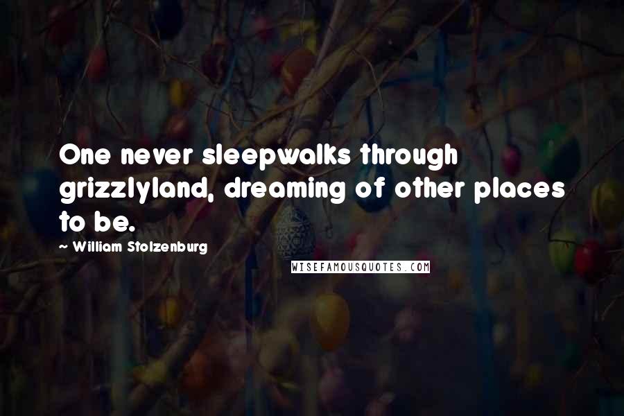 William Stolzenburg Quotes: One never sleepwalks through grizzlyland, dreaming of other places to be.