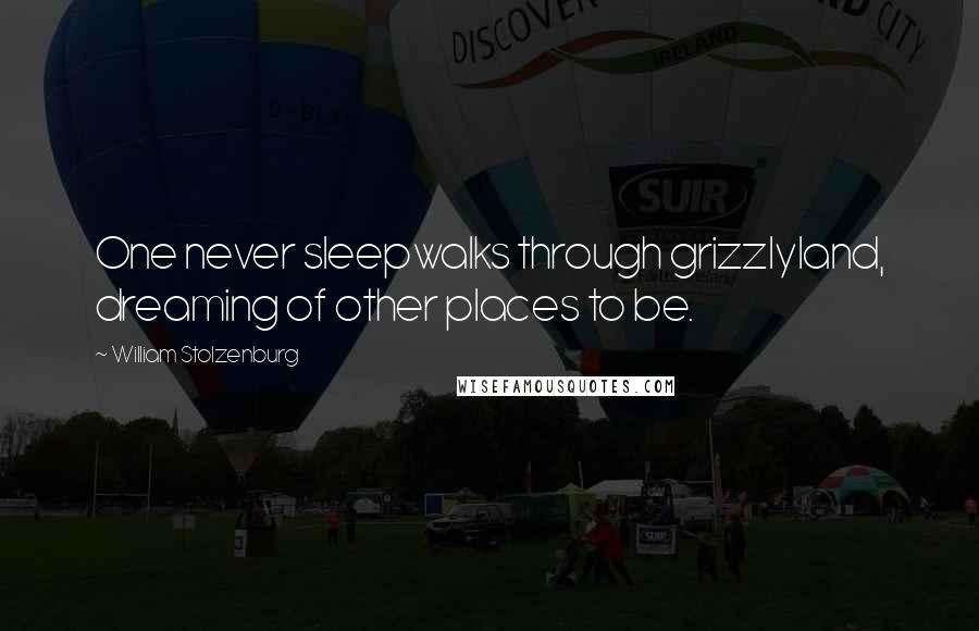 William Stolzenburg Quotes: One never sleepwalks through grizzlyland, dreaming of other places to be.