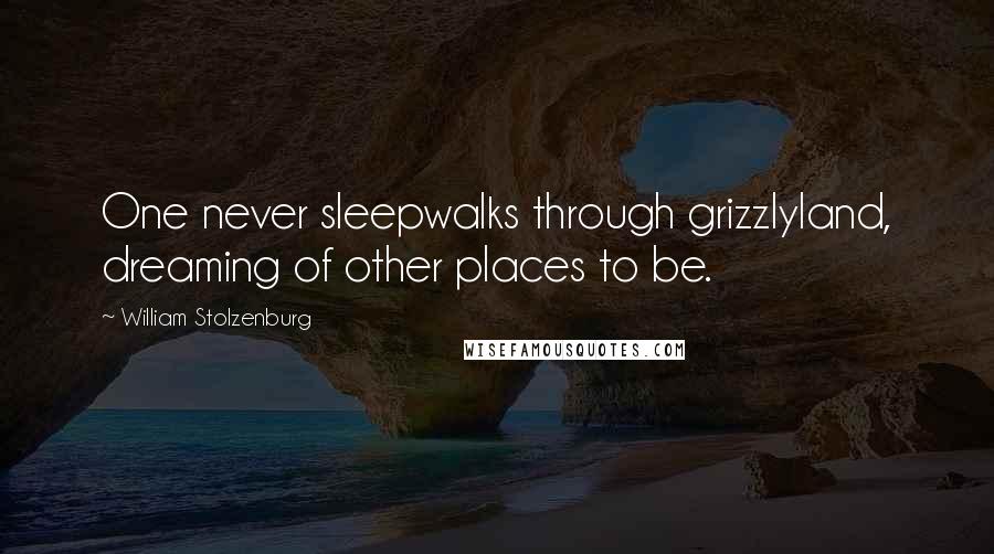 William Stolzenburg Quotes: One never sleepwalks through grizzlyland, dreaming of other places to be.