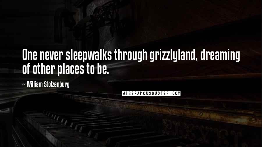 William Stolzenburg Quotes: One never sleepwalks through grizzlyland, dreaming of other places to be.