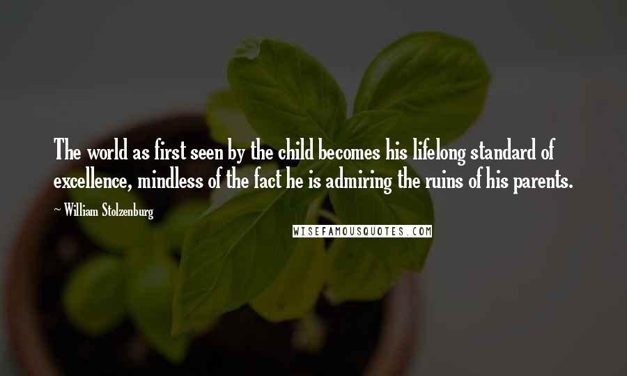 William Stolzenburg Quotes: The world as first seen by the child becomes his lifelong standard of excellence, mindless of the fact he is admiring the ruins of his parents.