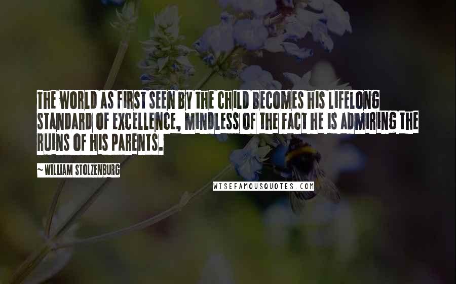William Stolzenburg Quotes: The world as first seen by the child becomes his lifelong standard of excellence, mindless of the fact he is admiring the ruins of his parents.