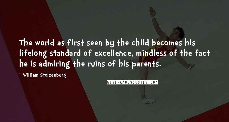 William Stolzenburg Quotes: The world as first seen by the child becomes his lifelong standard of excellence, mindless of the fact he is admiring the ruins of his parents.
