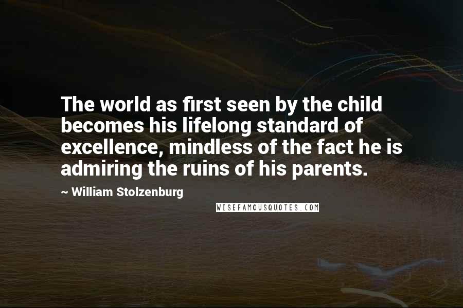 William Stolzenburg Quotes: The world as first seen by the child becomes his lifelong standard of excellence, mindless of the fact he is admiring the ruins of his parents.