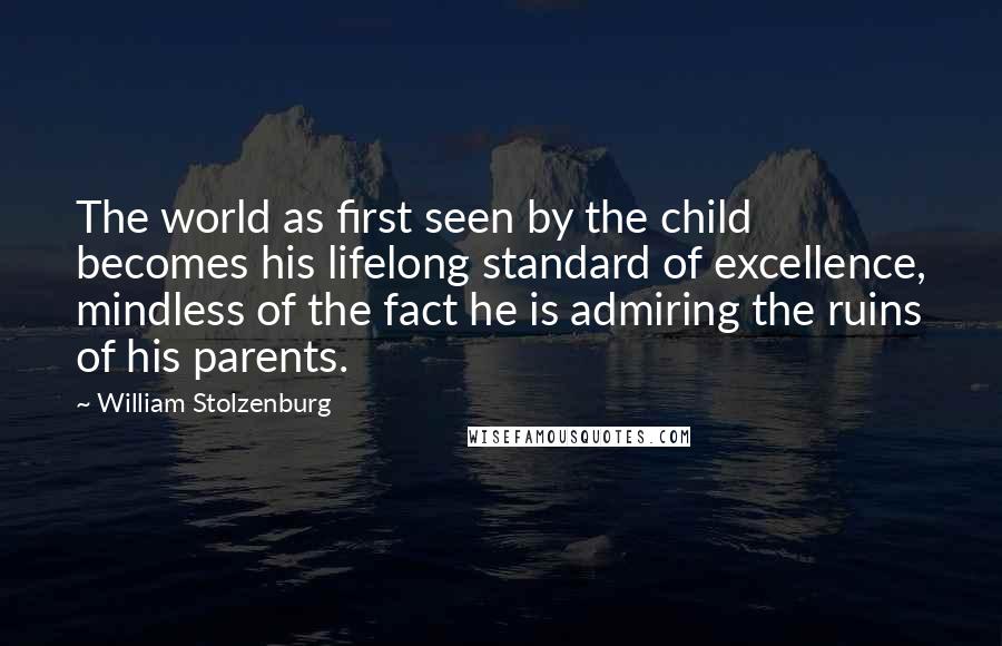 William Stolzenburg Quotes: The world as first seen by the child becomes his lifelong standard of excellence, mindless of the fact he is admiring the ruins of his parents.