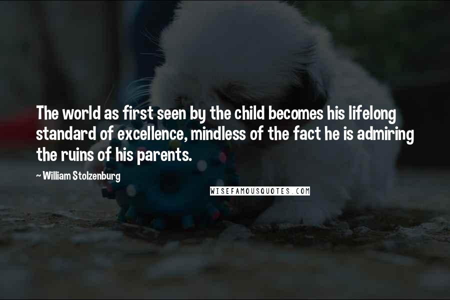 William Stolzenburg Quotes: The world as first seen by the child becomes his lifelong standard of excellence, mindless of the fact he is admiring the ruins of his parents.