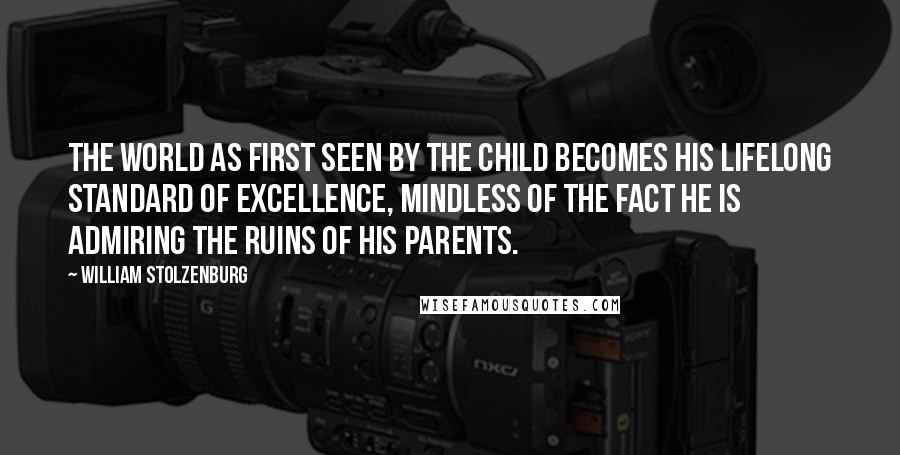 William Stolzenburg Quotes: The world as first seen by the child becomes his lifelong standard of excellence, mindless of the fact he is admiring the ruins of his parents.
