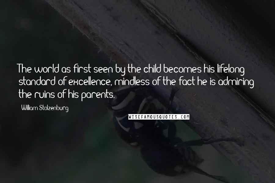 William Stolzenburg Quotes: The world as first seen by the child becomes his lifelong standard of excellence, mindless of the fact he is admiring the ruins of his parents.