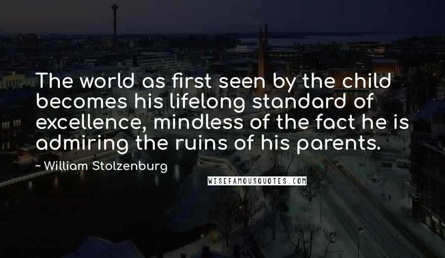William Stolzenburg Quotes: The world as first seen by the child becomes his lifelong standard of excellence, mindless of the fact he is admiring the ruins of his parents.