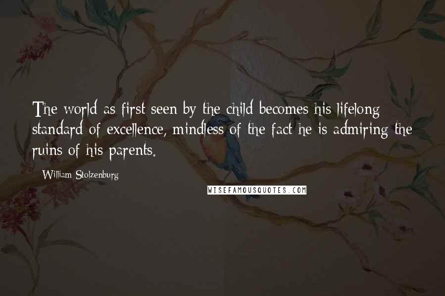 William Stolzenburg Quotes: The world as first seen by the child becomes his lifelong standard of excellence, mindless of the fact he is admiring the ruins of his parents.