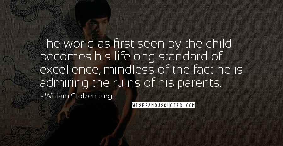 William Stolzenburg Quotes: The world as first seen by the child becomes his lifelong standard of excellence, mindless of the fact he is admiring the ruins of his parents.