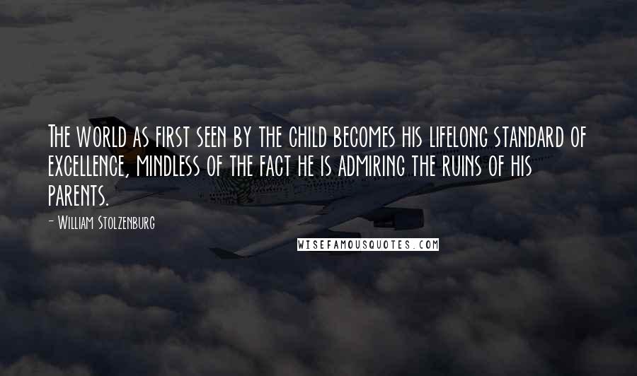 William Stolzenburg Quotes: The world as first seen by the child becomes his lifelong standard of excellence, mindless of the fact he is admiring the ruins of his parents.