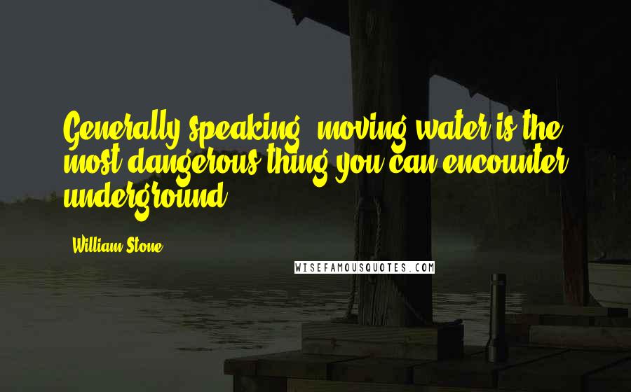 William Stone Quotes: Generally speaking, moving water is the most dangerous thing you can encounter underground.