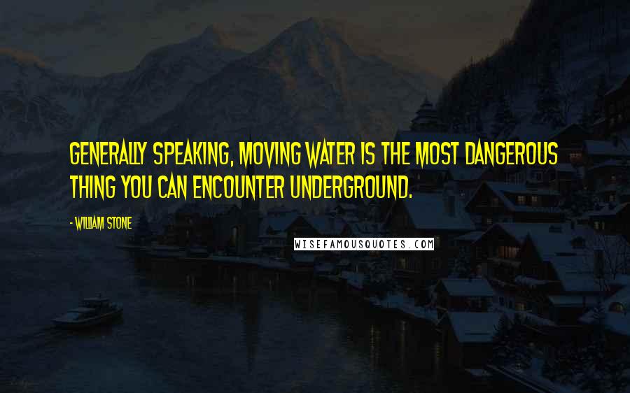 William Stone Quotes: Generally speaking, moving water is the most dangerous thing you can encounter underground.