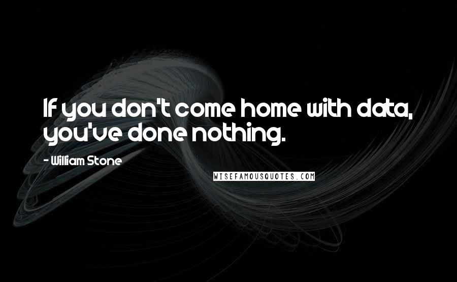 William Stone Quotes: If you don't come home with data, you've done nothing.