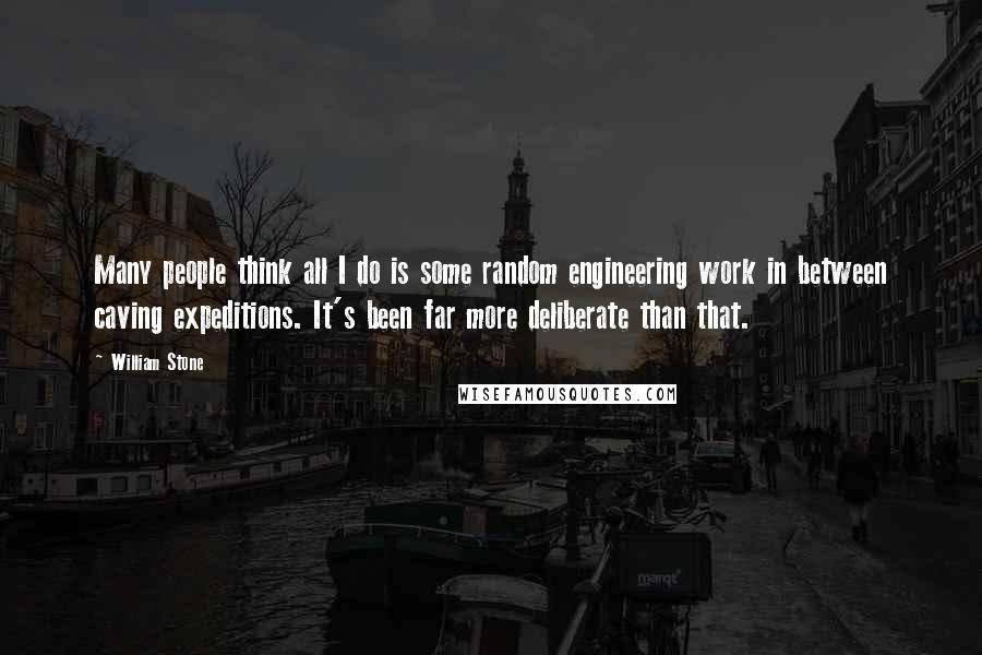 William Stone Quotes: Many people think all I do is some random engineering work in between caving expeditions. It's been far more deliberate than that.