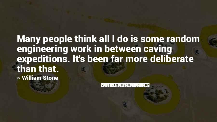 William Stone Quotes: Many people think all I do is some random engineering work in between caving expeditions. It's been far more deliberate than that.