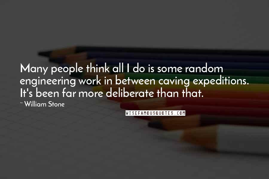 William Stone Quotes: Many people think all I do is some random engineering work in between caving expeditions. It's been far more deliberate than that.