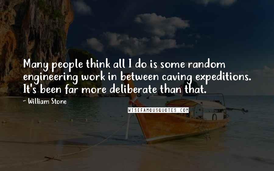 William Stone Quotes: Many people think all I do is some random engineering work in between caving expeditions. It's been far more deliberate than that.