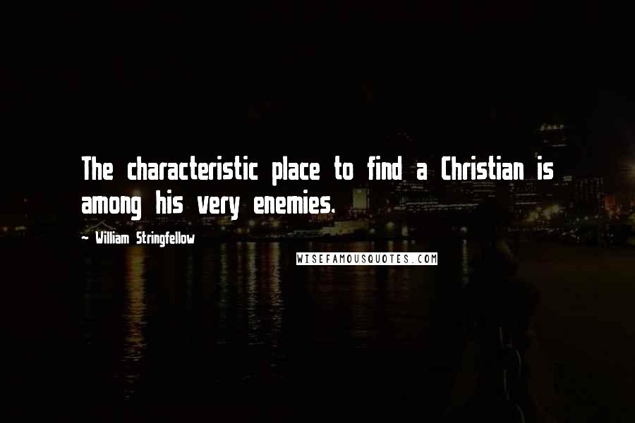 William Stringfellow Quotes: The characteristic place to find a Christian is among his very enemies.